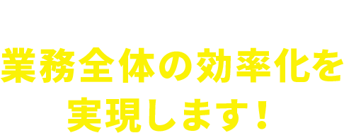 業務全体の効率化を実現します！